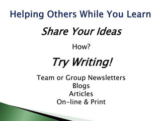 Share Your Ideas
How?
Try Writing!
Team or Group Newsletters
Blogs
Articles
On-line & Print
 