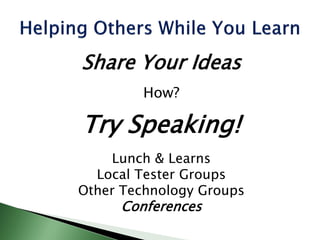 Share Your Ideas
How?
Try Speaking!
Lunch & Learns
Local Tester Groups
Other Technology Groups
Conferences
 