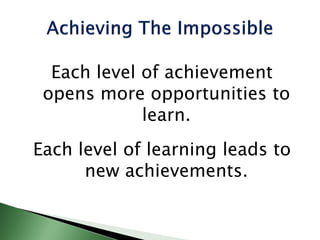 Each level of achievement
opens more opportunities to
learn.
Each level of learning leads to
new achievements.
 
