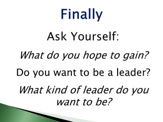 Ask Yourself:
What do you hope to gain?
Do you want to be a leader?
What kind of leader do you
want to be?
 