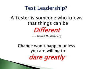 A Tester is someone who knows
that things can be
Different
--- Gerald M. Weinberg
Change won’t happen unless
you are willing to
dare greatly
 
