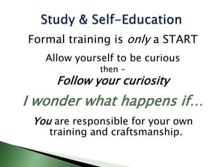 Formal training is only a START
Allow yourself to be curious
then -
Follow your curiosity
I wonder what happens if…
You are responsible for your own
training and craftsmanship.
 