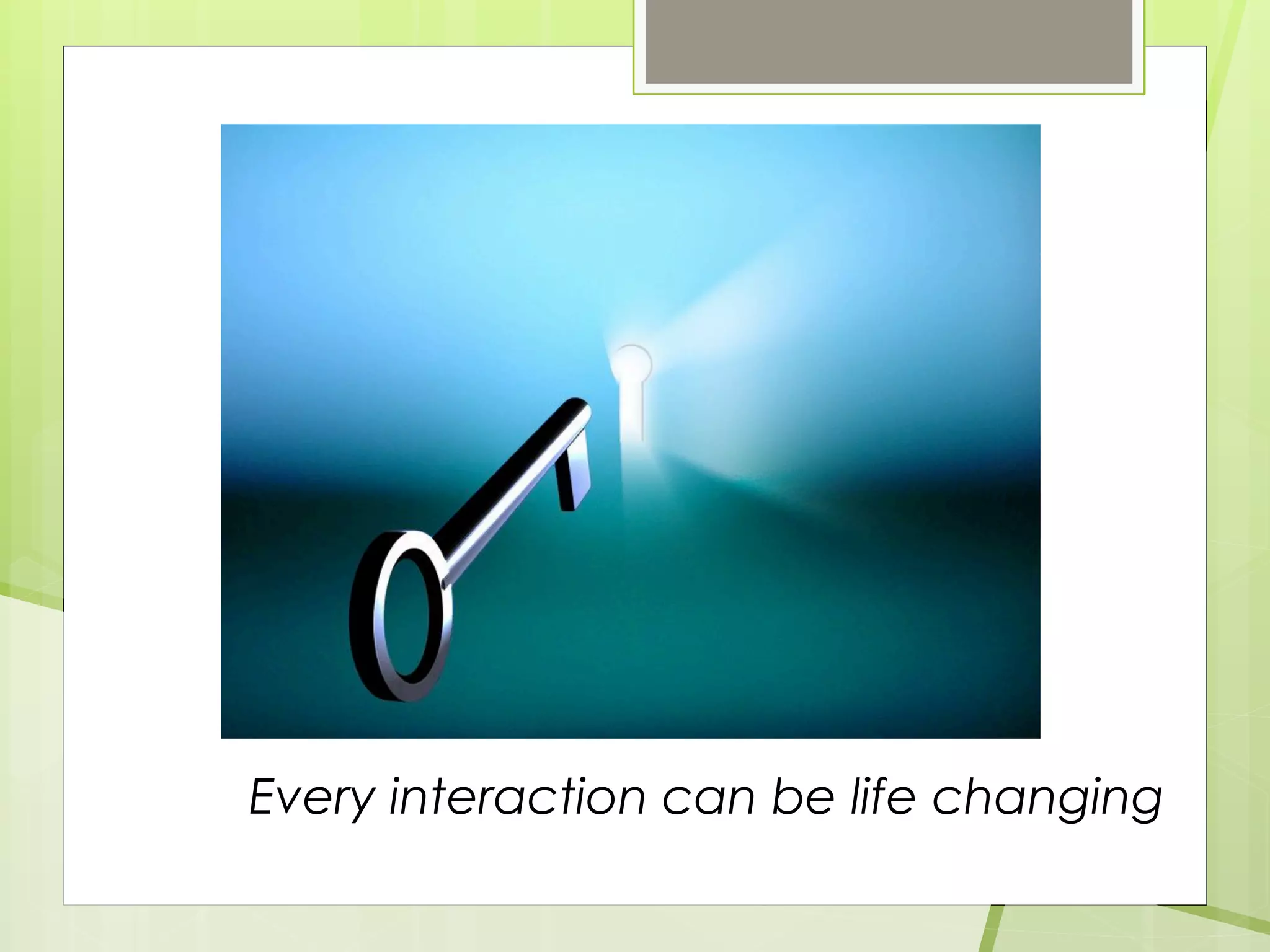 Every interaction can be life changing