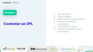Estrategia 6
Contratar un 3PL
1. Ahorrar tiempo
2. Liberar espacio
3. Estar más cerca de tus clientes
4. Precios de envío más
competitivos
5. Promocionar tu marca
6. Tiempos de gestión y envío
más rápidos
 