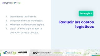 Reducir los costos
logísticos
Estrategia 8
1. Optimizando las órdenes.
2. Utilizando diversas tecnologías.
3. Minimizar los tiempos de espera.
4. Llevar un control para saber la
ubicación de los productos.
 