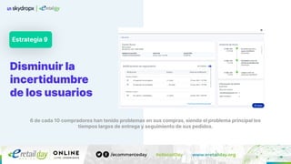 Disminuir la
incertidumbre
de los usuarios
Estrategia 9
6 de cada 10 compradores han tenido problemas en sus compras, siendo el problema principal los
tiempos largos de entrega y seguimiento de sus pedidos.
 