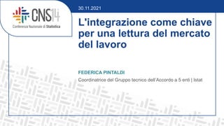 L'integrazione come chiave
per una lettura del mercato
del lavoro
FEDERICA PINTALDI
Coordinatrice del Gruppo tecnico dell’Accordo a 5 enti | Istat
30.11.2021
 