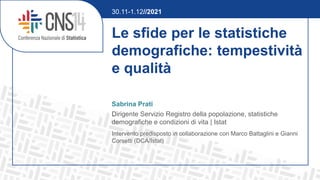 Le sfide per le statistiche
demografiche: tempestività
e qualità
Sabrina Prati
Dirigente Servizio Registro della popolazione, statistiche
demografiche e condizioni di vita | Istat
Intervento predisposto in collaborazione con Marco Battaglini e Gianni
Corsetti (DCA/Istat)
30.11-1.12//2021
 