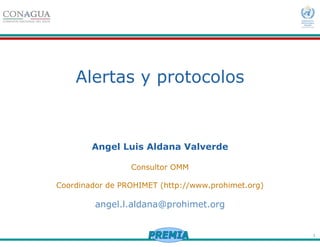 1
Alertas y protocolos
Angel Luis Aldana Valverde
Consultor OMM
Coordinador de PROHIMET (http://www.prohimet.org)
angel.l.aldana@prohimet.org
 