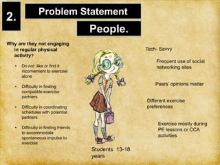 providing them with exercise tips and info based on their real time location 2.Problem StatementPeople. Why are they not engaging in regular physical activity? Do not  like or find it  inconvenient to exercise alone