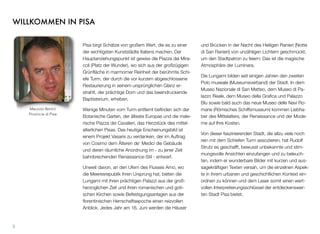WILLKOMMEN IN PISA
Pisa birgt Schätze von großem Wert, die es zu einer
der wichtigsten Kunststädte Italiens machen. Der
Hauptanziehungspunkt ist gewiss die Piazza dei Mira-
coli (Platz der Wunder), wo sich aus der großzügigen
Grünﬂäche in marmorner Reinheit der berühmte Schi-
efe Turm, der durch die vor kurzem abgeschlossene
Restaurierung in seinem ursprünglichen Glanz er-
strahlt, der prächtige Dom und das beeindruckende
Baptisterium, erheben.
Wenige Minuten vom Turm entfernt beﬁnden sich der
Botanische Garten, der älteste Europas und die male-
rische Piazza dei Cavalieri, das Herzstück des mittel-
alterlichen Pisas. Das heutige Erscheinungsbild ist
einem Projekt Vasaris zu verdanken, der im Auftrag
von Cosimo dem Älteren de‘ Medici die Gebäude
und deren räumliche Anordnung im - zu jener Zeit
bahnbrechenden Renaissance-Stil - entwarf.
Unweit davon, an den Ufern des Flusses Arno, wo
die Meeresrepublik ihren Ursprung hat, bieten die
Lungarni mit ihren prächtigen Palazzi aus der groß-
herzoglichen Zeit und ihren romanischen und goti-
schen Kirchen sowie Befestigungsanlagen aus der
ﬂorentinischen Herrschaftsepoche einen reizvollen
Anblick. Jedes Jahr am 16. Juni werden die Häuser
und Brücken in der Nacht des Heiligen Ranieri (Notte
di San Ranieri) von unzähligen Lichtern geschmückt,
um den Stadtpatron zu feiern: Das ist die magische
Atmosphäre der Luminara.
Die Lungarni bilden seit einigen Jahren den zweiten
Polo museale (Museumsverband) der Stadt. In dem
Museo Nazionale di San Matteo, dem Museo di Pa-
lazzo Reale, dem Museo della Graﬁca und Palazzo
Blu sowie bald auch das neue Museo delle Navi Ro-
mane (Römisches Schiffsmuseum) kommen Liebha-
ber des Mittelalters, der Renaissance und der Mode-
rne auf Ihre Kosten.
Von dieser faszinierenden Stadt, die allzu viele noch
rein mit dem Schiefen Turm assoziieren, hat Rudolf
Strutz es geschafft, bewusst unbekannte und stim-
mungsvolle Ansichten einzufangen und zu beleuch-
ten, indem er wunderbare Bilder mit kurzen und aus-
sagekräftigen Texten versah, um die einzelnen Aspek-
te in ihrem urbanen und geschichtlichen Kontext ein-
ordnen zu können und dem Leser somit einen wert-
vollen Interpretierungsschlüssel der entdeckenswer-
ten Stadt Pisa bietet.
3
Maurizio Bertini
Provincia di Pisa
 