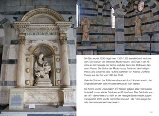 Der Bau wurde 1230 begonnen, 1323-1325 erweitert und reich ver-
ziert. Die Statuen der Stillenden Madonna und die Engel in der Ni-
sche an der Fassade der Kirche sind das Werk des Bildhauers Gio-
vanni Pisano. Die Statue der Madonna col Bambino, des Heiligen
Petrus und Johannes des Täufers stammen von Andrea und Nino
Pisano aus der Zeit von 1345 bis 1349.
Viele der Statuen der Außenwand wurden durch Kopien ersetzt, die
Originale beﬁnden sich im Nationalmuseum San Matteo.
Die Kirche wurde ursprünglich am Wasser gebaut. Das Hochwasser
hinterließ immer wieder Schäden am Gotteshaus. Das Gebäude wur-
de 1871 demontiert und 1884 an der heutigen Stelle wieder zusam-
mengesetzt. 2014 wurde die Kirche renoviert - die Fotos zeigen be-
reits den restaurierten Innenbereich.
44
 