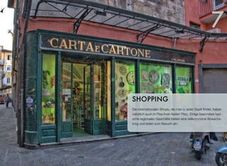 Die internationalen Shops, die man in jeder Stadt ﬁndet, haben
natürlich auch in Pisa ihren festen Platz. Einige besonders typi-
sche regionalen Geschäfte bieten eine willkommene Abwechs-
lung und laden zum Besuch ein.
SHOPPING
7
 