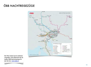 60
Den Plan einfach durch anklicken
vergrößern. Eine Übersicht der ak-
tuellen ÖBB Nachtreisezüge ﬁn-
den Sie hier: www.oebb.at
ÖBB NACHTREISEZÜGE
 
