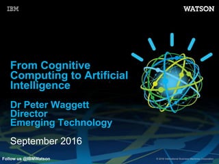 © 2016 International Business Machines Corporation
From Cognitive
Computing to Artificial
Intelligence
Dr Peter Waggett
Director
Emerging Technology
September 2016
Follow us @IBMWatson
 