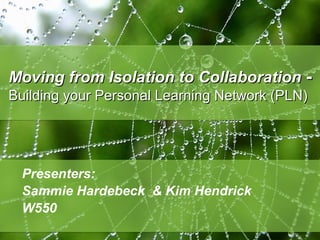 Presenters:
Sammie Hardebeck & Kim Hendrick
W550
Moving from Isolation to CollaborationMoving from Isolation to Collaboration --
Building your Personal Learning Network (PLN)Building your Personal Learning Network (PLN)
 