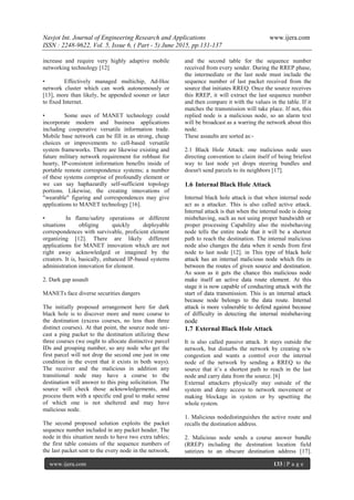 Navjot Int. Journal of Engineering Research and Applications www.ijera.com
ISSN : 2248-9622, Vol. 5, Issue 6, ( Part - 5) June 2015, pp.131-137
www.ijera.com 133 | P a g e
increase and require very highly adaptive mobile
networking technology [12]
• Effectively managed multichip, Ad-Hoc
network cluster which can work autonomously or
[13], more than likely, be appended sooner or later
to fixed Internet.
• Some uses of MANET technology could
incorporate modern and business applications
including cooperative versatile information trade.
Mobile base network can be fill in as strong, cheap
choices or improvements to cell-based versatile
system frameworks. There are likewise existing and
future military network requirement for robhust for
hearty, IP-consistent information benefits inside of
portable remote correspondence systems; a number
of these systems comprise of profoundly element or
we can say haphazardly self-sufficient topology
portions. Likewise, the creating innovations of
"wearable" figuring and correspondences may give
applications to MANET technology [16].
• In flame/safety operations or different
situations obliging quickly deployable
correspondences with survivable, proficient element
organizing [12]. There are likely different
applications for MANET innovation which are not
right away acknowledged or imagined by the
creators. It is, basically, enhanced IP-based systems
administration innovation for element.
2. Dark gap assault
MANETs face diverse securities dangers
The initially proposed arrangement here for dark
black hole is to discover more and more course to
the destination (excess courses, no less than three
distinct courses). At that point, the source node uni-
cast a ping packet to the destination utilizing these
three courses (we ought to allocate distinctive parcel
IDs and grouping number, so any node who get the
first parcel will not drop the second one just in one
condition in the event that it exists in both ways).
The receiver and the malicious in addition any
transitional node may have a course to the
destination will answer to this ping solicitation. The
source will check those acknowledgements, and
process them with a specific end goal to make sense
of which one is not sheltered and may have
malicious node.
The second proposed solution exploits the packet
sequence number included in any packet header. The
node in this situation needs to have two extra tables;
the first table consists of the sequence numbers of
the last packet sent to the every node in the network,
and the second table for the sequence number
received from every sender. During the RREP phase,
the intermediate or the last node must include the
sequence number of last packet received from the
source that initiates RREQ. Once the source receives
this RREP, it will extract the last sequence number
and then compare it with the values in the table. If it
matches the transmission will take place. If not, this
replied node is a malicious node, so an alarm text
will be broadcast as a warring the network about this
node.
These assaults are sorted as:-
2.1 Black Hole Attack: one malicious node uses
directing convention to claim itself of being briefest
way to last node yet drops steering bundles and
doesn't send parcels to its neighbors [17].
1.6 Internal Black Hole Attack
Internal black hole attack is that when internal node
act as a attacker. This is also called active attack.
Internal attack is that when the internal node is doing
misbehaving, such as not using proper bandwidth or
proper processing Capability also the misbehaving
node tells the entire node that it will be a shortest
path to reach the destination. The internal malicious
node also changes the data when it sends from first
node to last node [12]. in This type of black hole
attack has an internal malicious node which fits in
between the routes of given source and destination.
As soon as it gets the chance this malicious node
make itself an active data route element. At this
stage it is now capable of conducting attack with the
start of data transmission. This is an internal attack
because node belongs to the data route. Internal
attack is more vulnerable to defend against because
of difficulty in detecting the internal misbehaving
node
1.7 External Black Hole Attack
It is also called passive attack. It stays outside the
network, but disturbs the network by creating n/w
congestion and wants a control over the internal
node of the network by sending a RREQ to the
source that it’s a shortest path to reach in the last
node and carry data from the source. [6]
External attackers physically stay outside of the
system and deny access to network movement or
making blockage in system or by upsetting the
whole system.
1. Malicious nodedistinguishes the active route and
recalls the destination address.
2. Malicious node sends a course answer bundle
(RREP) including the destination location field
satirizes to an obscure destination address [17].
 
