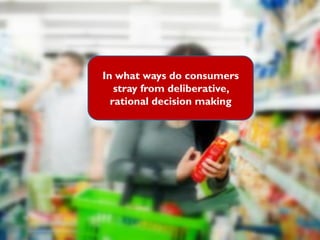 In what ways do consumers
stray from deliberative,
rational decision making
 