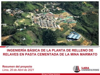 Mining & Tailings Solutions
INGENIERÍA BÁSICA DE LA PLANTA DE RELLENO DE
RELAVES EN PASTA CEMENTADA DE LA MINA MARMATO
Resumen del proyecto
Lima, 20 de Abril de 2021
 