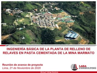 Mining & Tailings Solutions
INGENIERÍA BÁSICA DE LA PLANTA DE RELLENO DE
RELAVES EN PASTA CEMENTADA DE LA MINA MARMATO
Reunión de avance de proyecto
Lima, 21 de Noviembre de 2020
 
