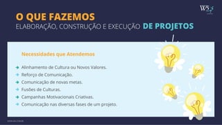 publicidade 
O QUE FAZEMOS 
ELABORAÇÃO, CONSTRUÇÃO E EXECUÇÃO DE PROJETOS 
Necessidades que Atendemos 
Alinhamento de Cultura ou Novos Valores. 
Reforço de Comunicação. 
Comunicação de novas metas. 
Fusões de Culturas. 
Campanhas Motivacionais Criativas. 
Comunicação nas diversas fases de um projeto. 
WWW.W5.COM.BR 
 