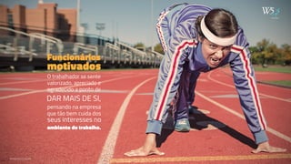 Funcionários 
motivados 
O trabalhador se sente 
valorizado, apreciado e 
agradecido a ponto de 
DAR MAIS DE SI, 
pensando na empresa 
que tão bem cuida dos 
seus interesses no 
ambiente de trabalho. 
publicidade 
WWW.W5.COM.BR 
 