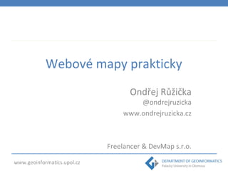 Webové mapy prakticky 
www.geoinformatics.upol.cz 
Ondřej Růžička 
@ondrejruzicka 
www.ondrejruzicka.cz 
Freelancer & DevMap s.r.o. 
 