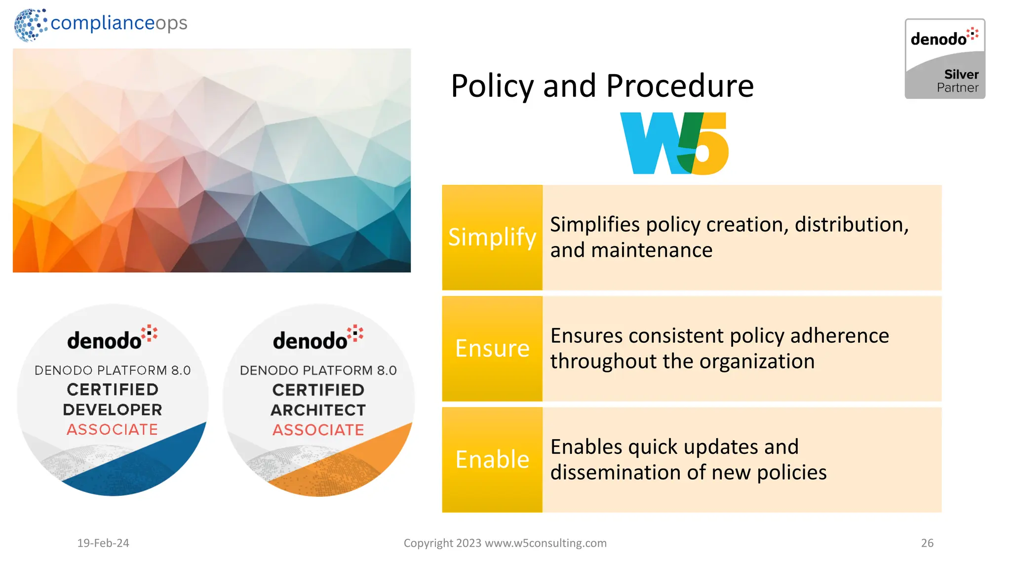 Policy and Procedure
19-Feb-24 Copyright 2023 www.w5consulting.com 26
Simplifies policy creation, distribution,
and maintenance
Simplify
Ensures consistent policy adherence
throughout the organization
Ensure
Enables quick updates and
dissemination of new policies
Enable
 