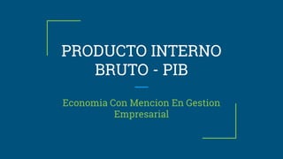 PRODUCTO INTERNO
BRUTO - PIB
Economia Con Mencion En Gestion
Empresarial
 