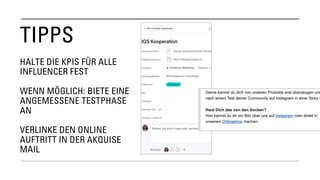TIPPS
HALTE DIE KPIS FÜR ALLE
INFLUENCER FEST
WENN MÖGLICH: BIETE EINE
ANGEMESSENE TESTPHASE
AN
VERLINKE DEN ONLINE
AUFTRITT IN DER AKQUISE
MAIL
 