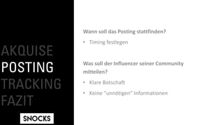 AKQUISE
POSTING
TRACKING
FAZIT
Wann soll das Posting stattfinden?
• Timing festlegen
Was soll der Influencer seiner Community
mitteilen?
• Klare Botschaft
• Keine “unnötigen“ Informationen
 