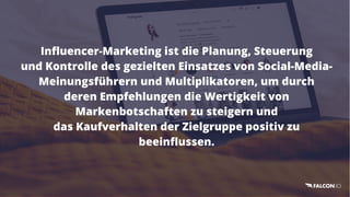 Influencer-Marketing ist die Planung, Steuerung
und Kontrolle des gezielten Einsatzes von Social-Media-
Meinungsführern und Multiplikatoren, um durch
deren Empfehlungen die Wertigkeit von
Markenbotschaften zu steigern und
das Kaufverhalten der Zielgruppe positiv zu
beeinflussen.
 