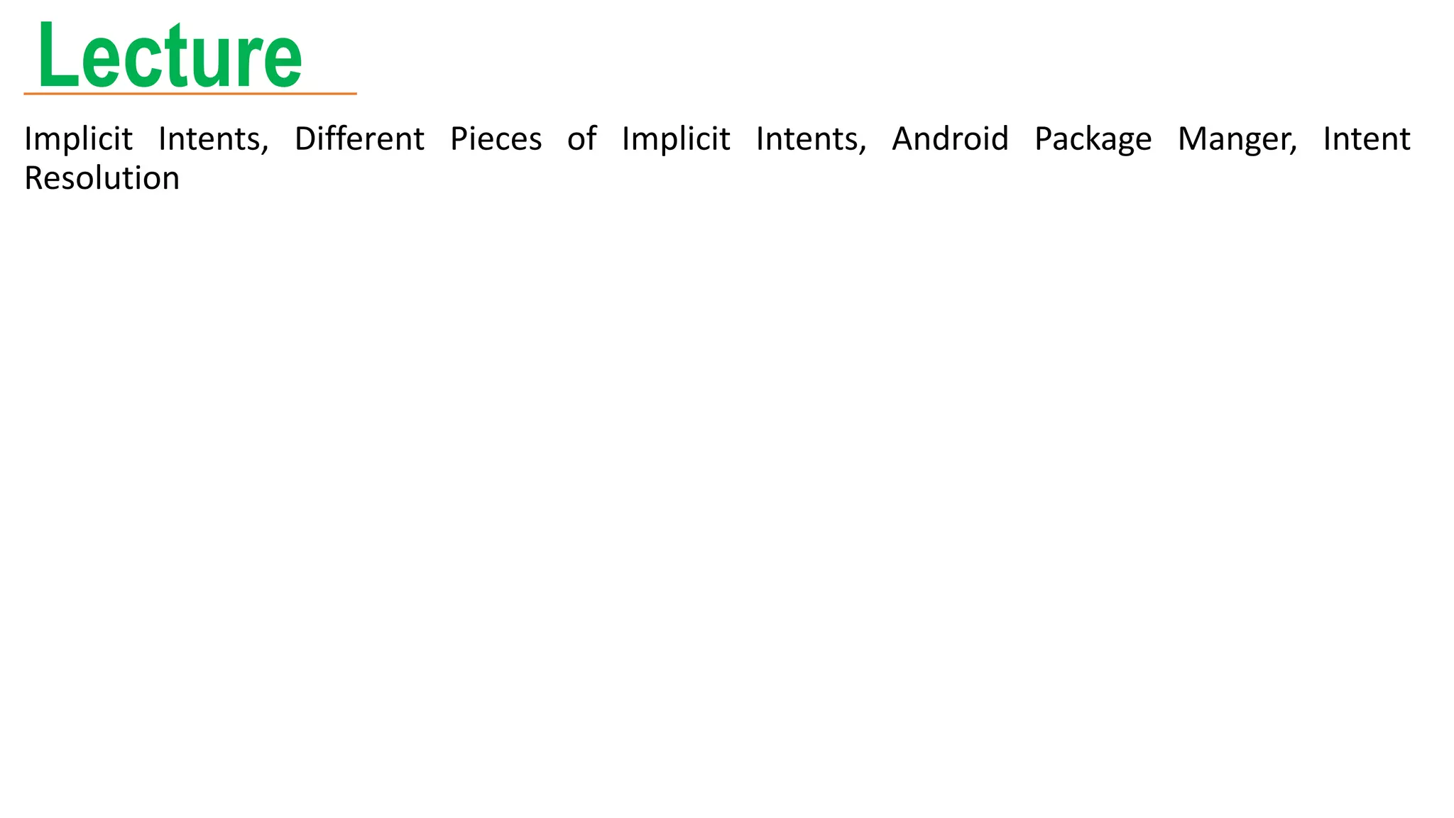 Lecture
Implicit Intents, Different Pieces of Implicit Intents, Android Package Manger, Intent
Resolution
 