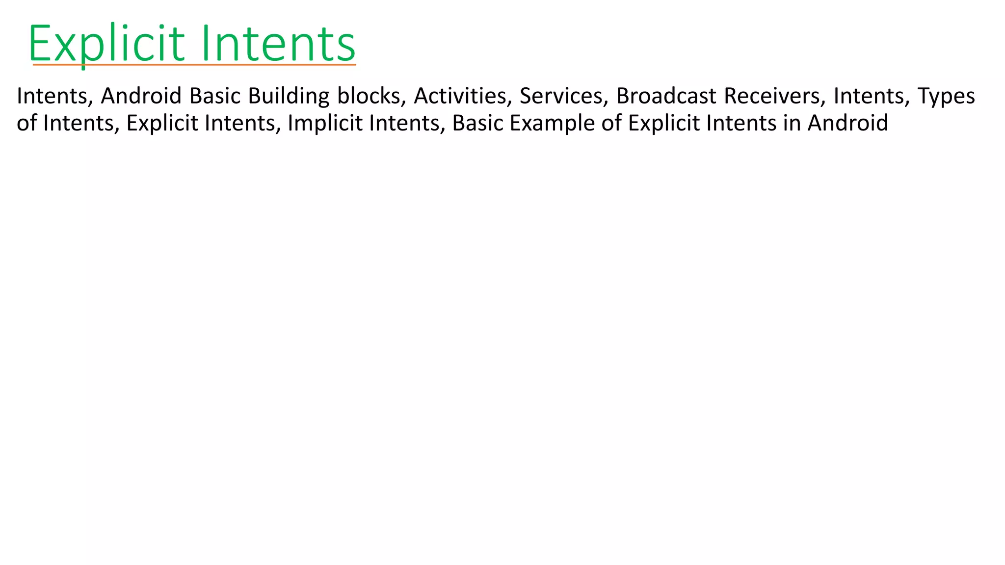 Explicit Intents
Intents, Android Basic Building blocks, Activities, Services, Broadcast Receivers, Intents, Types
of Intents, Explicit Intents, Implicit Intents, Basic Example of Explicit Intents in Android
 