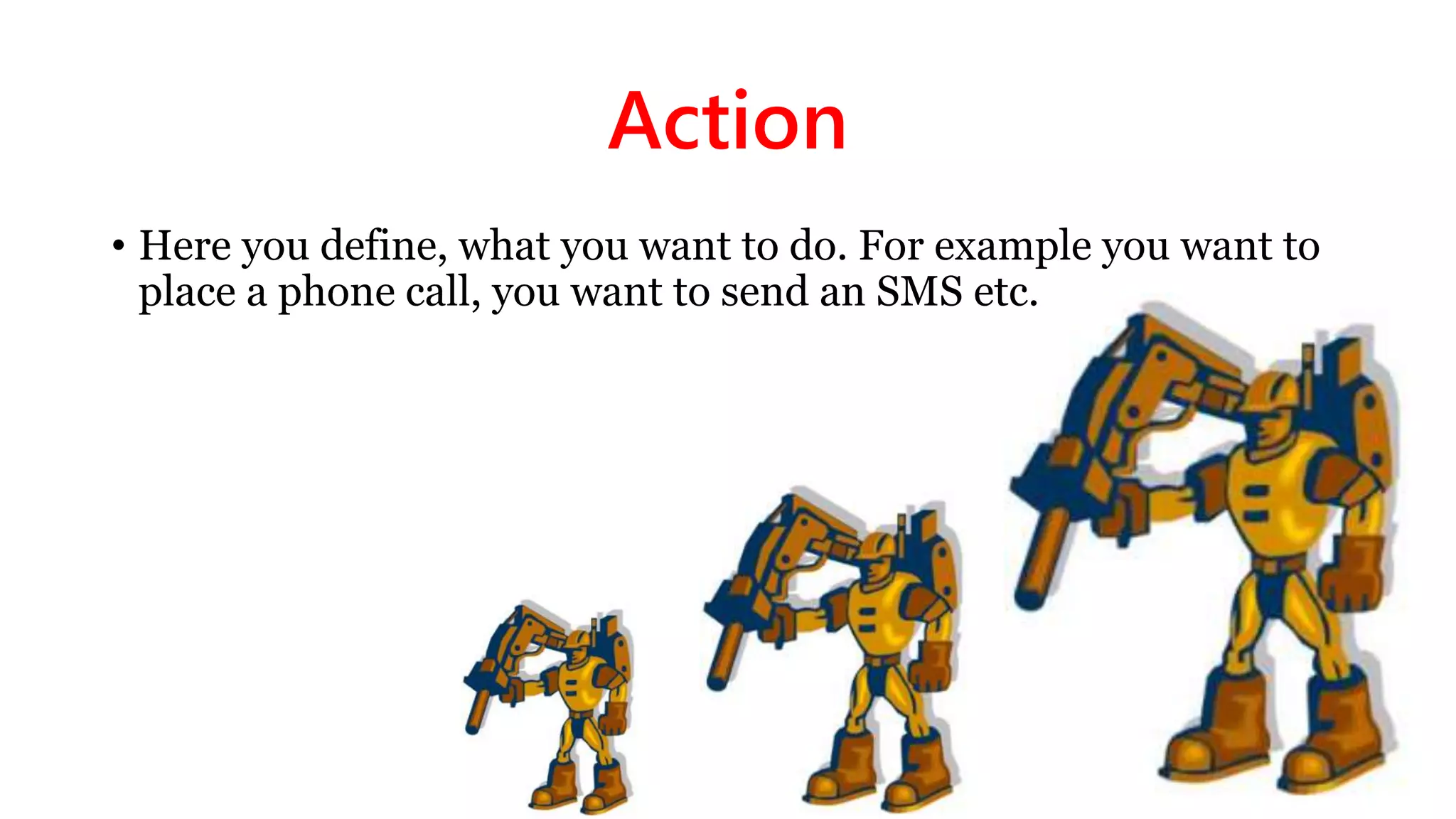 Action
• Here you define, what you want to do. For example you want to
place a phone call, you want to send an SMS etc.
 