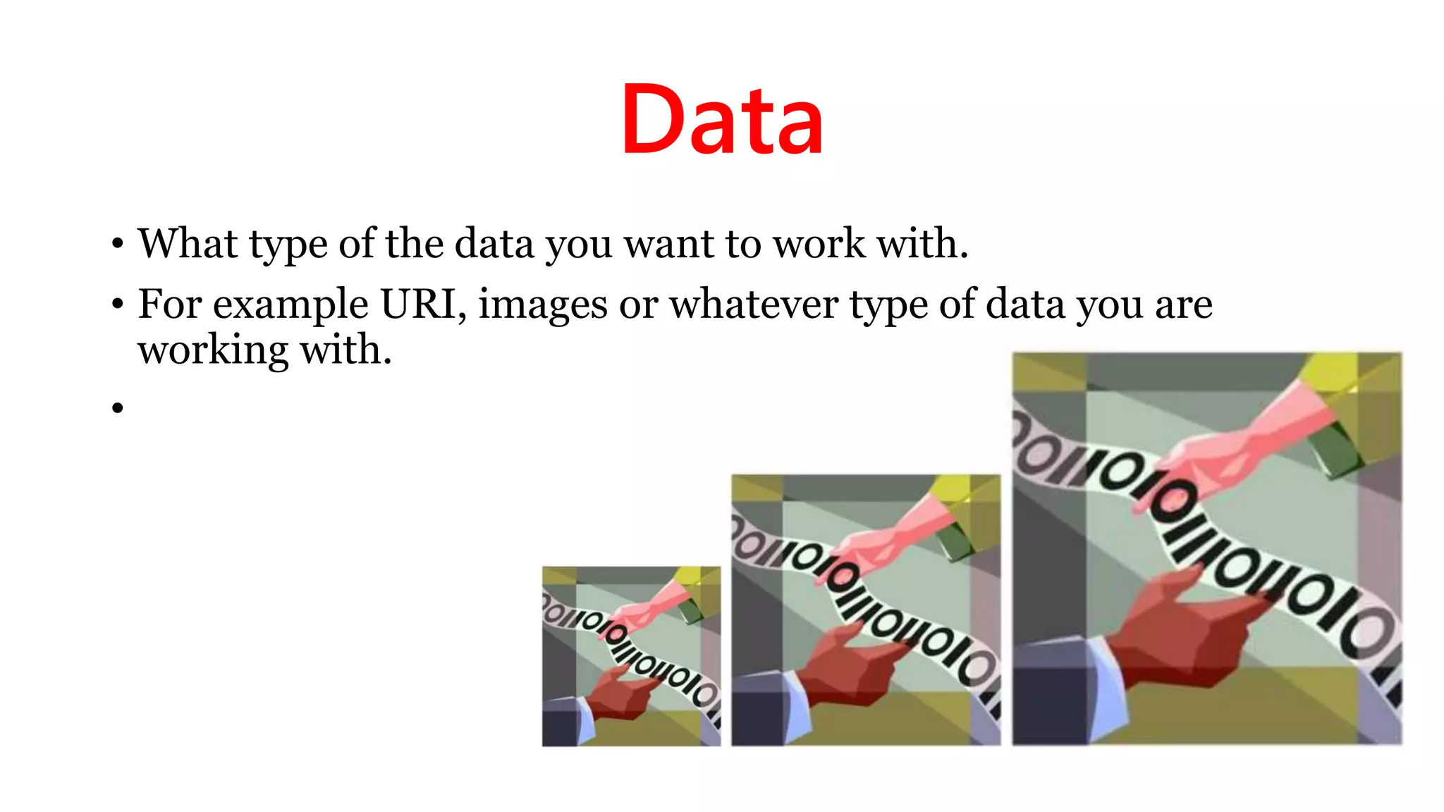 Data
• What type of the data you want to work with.
• For example URI, images or whatever type of data you are
working with.
•
 