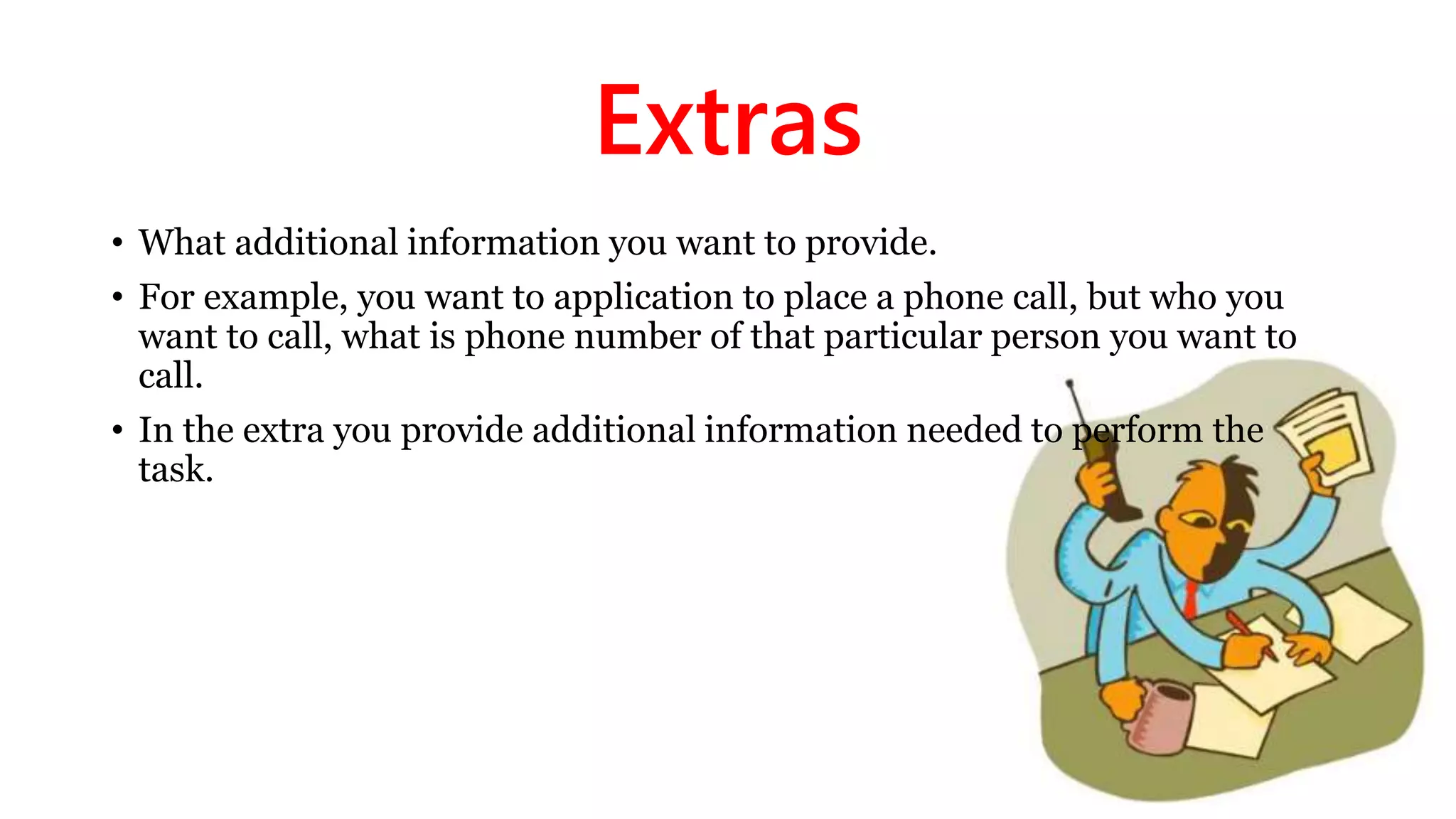Extras
• What additional information you want to provide.
• For example, you want to application to place a phone call, but who you
want to call, what is phone number of that particular person you want to
call.
• In the extra you provide additional information needed to perform the
task.
 