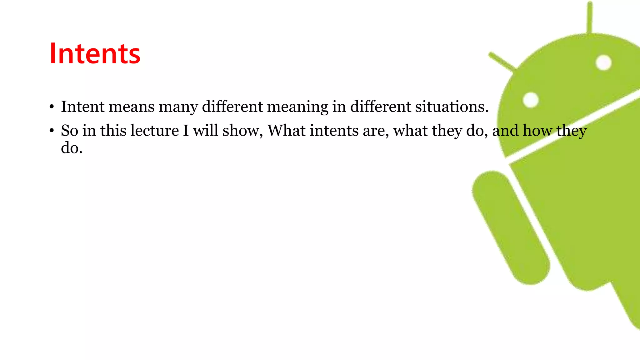 Intents
• Intent means many different meaning in different situations.
• So in this lecture I will show, What intents are, what they do, and how they
do.
 