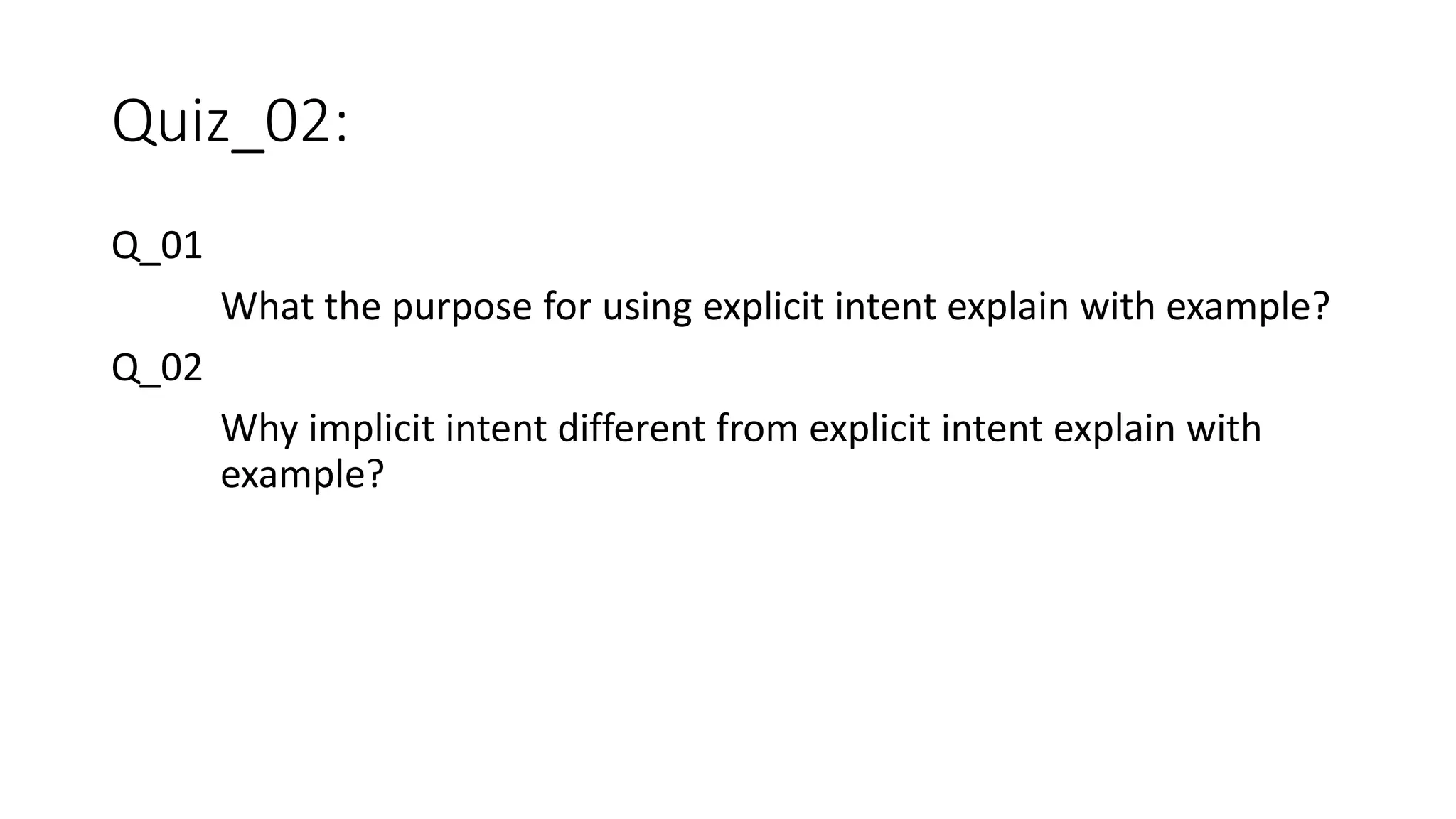 Quiz_02:
Q_01
What the purpose for using explicit intent explain with example?
Q_02
Why implicit intent different from explicit intent explain with
example?
 
