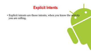 Explicit Intents
• Explicit intents are those intents, when you know the activity
you are calling.
 