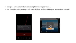 • You get a notification when something happens in your phone.
• For example before making a call, your airplane mode is ON or your battery level gets low.
 