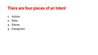 There are four pieces of an Intent
1. Action
2. Data
3. Extras
4. Categories
 