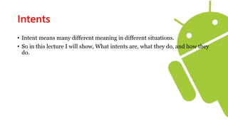 Intents
• Intent means many different meaning in different situations.
• So in this lecture I will show, What intents are, what they do, and how they
do.
 