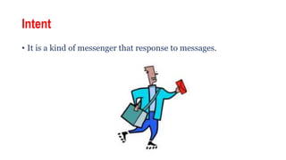 Intent
• It is a kind of messenger that response to messages.
 