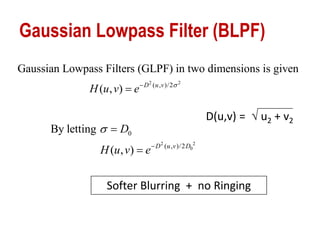 Gaussian Lowpass Filter (BLPF)
D(u,v) =  u2 + v2
Softer Blurring + no Ringing
2 2
( , )/2
Gaussian Lowpass Filters (GLPF) in two dimensions is given
( , ) D u v
H u v e 

2 2
0
0
( , )/2
By letting
( , ) D u v D
D
H u v e




 