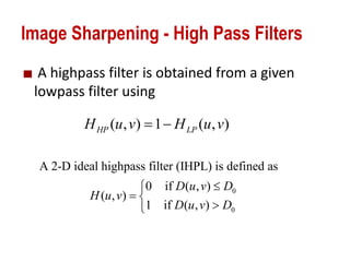 Image Sharpening - High Pass Filters
A highpass filter is obtained from a given
lowpass filter using
( , ) 1 ( , )HP LPH u v H u v 
0
0
A 2-D ideal highpass filter (IHPL) is defined as
0 if ( , )
( , )
1 if ( , )
D u v D
H u v
D u v D

 

 