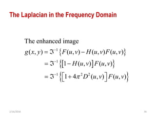 2/16/2018 36
The Laplacian in the Frequency Domain
 
  
 
1
1
1 2 2
The enhanced image
( , ) ( , ) ( , ) ( , )
1 ( , ) ( , )
1 4 ( , ) ( , )
g x y F u v H u v F u v
H u v F u v
D u v F u v



  
  
    
 