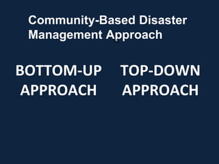 Community-Based Disaster
Management Approach
BOTTOM-UP
APPROACH
TO
TOP-DOWN
APPROACH
 