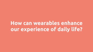 How can wearables enhance
our experience of daily life?
 