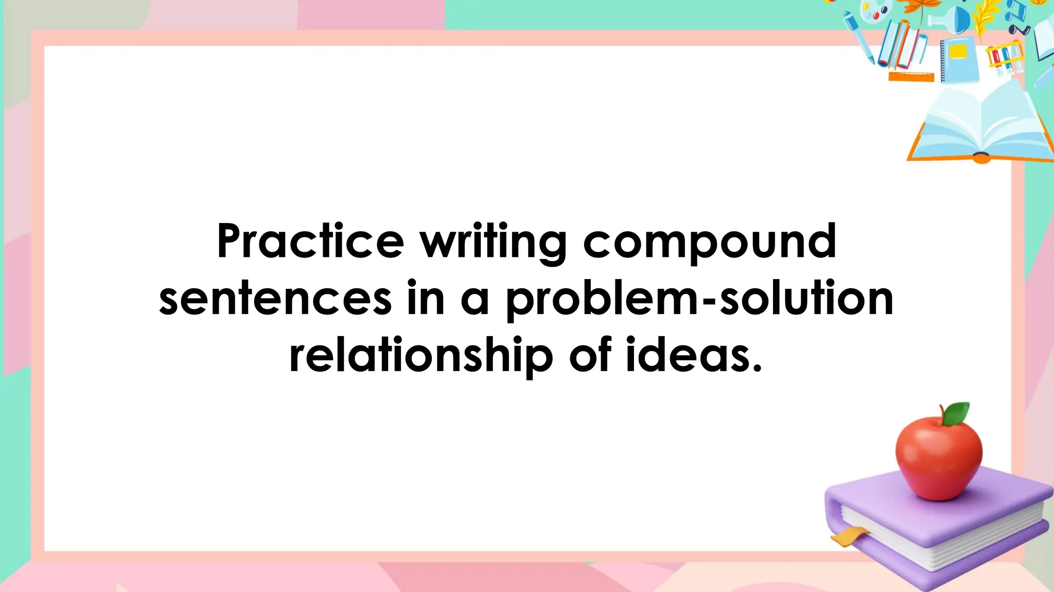 Practice writing compound
sentences in a problem-solution
relationship of ideas.
 
